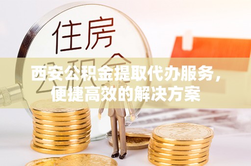 仁爱西安公积金提取代办服务，便捷高效的解决方案