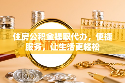 仁爱住房公积金提取代办，便捷服务，让生活更轻松