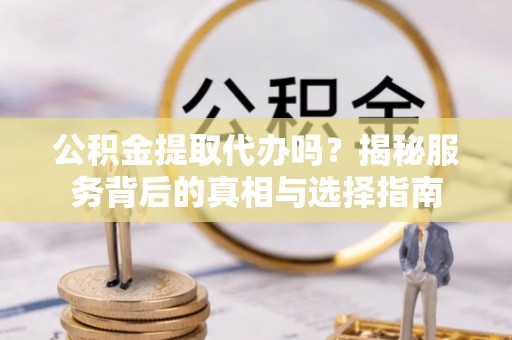 仁爱公积金提取代办吗？揭秘服务背后的真相与选择指南