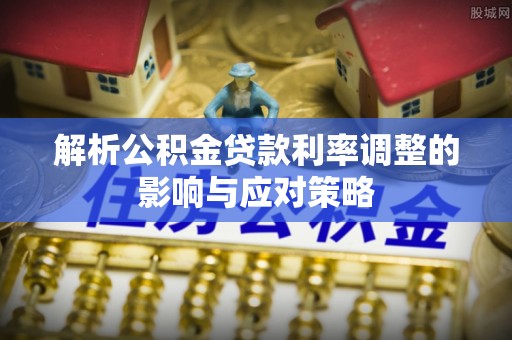仁爱解析公积金贷款利率调整的影响与应对策略