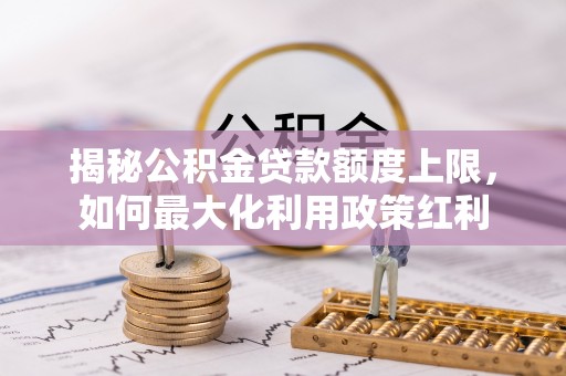 仁爱揭秘公积金贷款额度上限，如何最大化利用政策红利