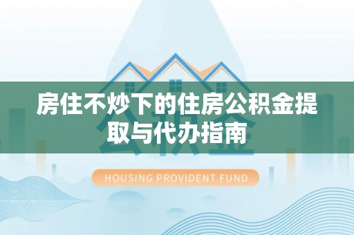 仁爱房住不炒下的住房公积金提取与代办指南