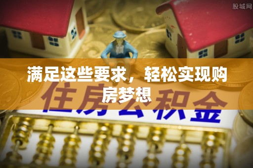 仁爱满足这些要求，轻松实现购房梦想