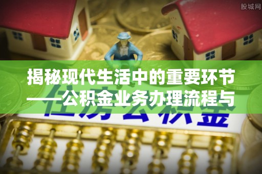 仁爱揭秘现代生活中的重要环节——公积金业务办理流程与实用技巧