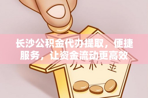 仁爱长沙公积金代办提取，便捷服务，让资金流动更高效