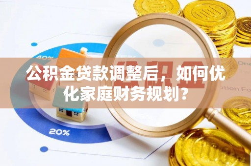 仁爱公积金贷款调整后，如何优化家庭财务规划？