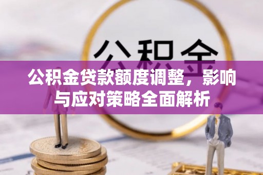 仁爱公积金贷款额度调整，影响与应对策略全面解析