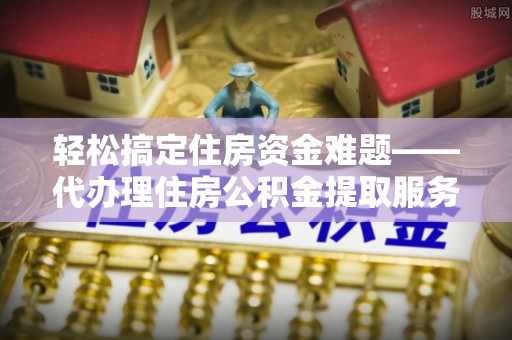 仁爱轻松搞定住房资金难题——代办理住房公积金提取服务详解