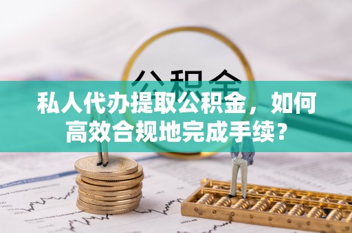 仁爱私人代办提取公积金，如何高效合规地完成手续？