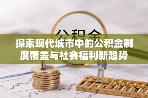 仁爱探索现代城市中的公积金制度覆盖与社会福利新趋势