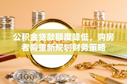仁爱公积金贷款额度降低，购房者需重新规划财务策略
