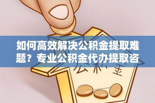 仁爱如何高效解决公积金提取难题？专业公积金代办提取咨询服务来助力