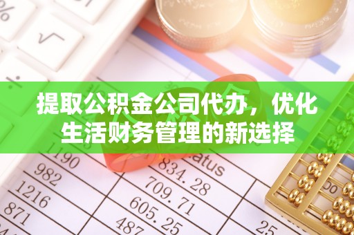 仁爱提取公积金公司代办，优化生活财务管理的新选择