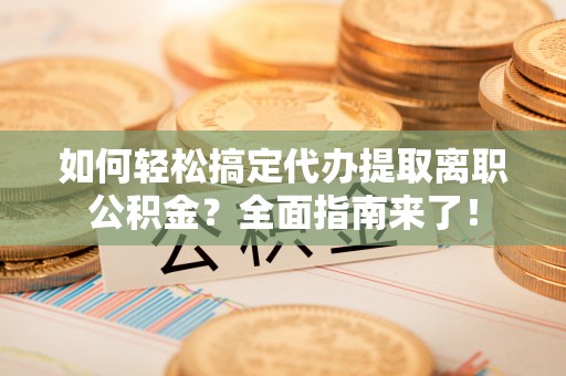 仁爱如何轻松搞定代办提取离职公积金？全面指南来了！