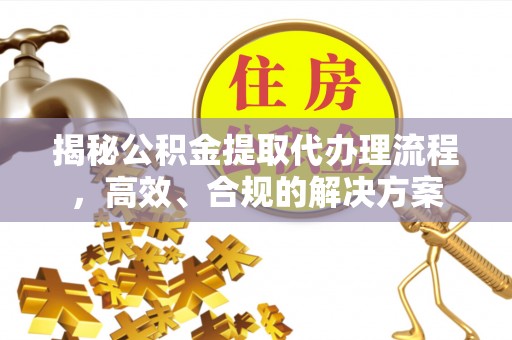 仁爱揭秘公积金提取代办理流程，高效、合规的解决方案