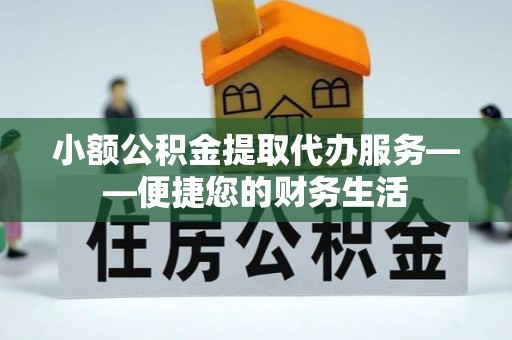 仁爱小额公积金提取代办服务——便捷您的财务生活