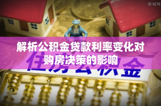 仁爱解析公积金贷款利率变化对购房决策的影响