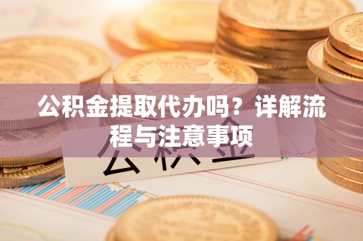 仁爱公积金提取代办吗？详解流程与注意事项