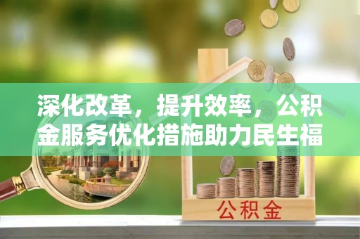 仁爱深化改革，提升效率，公积金服务优化措施助力民生福祉