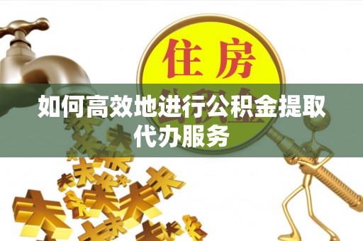 仁爱如何高效地进行公积金提取代办服务