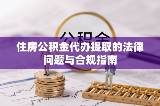 仁爱住房公积金代办提取的法律问题与合规指南