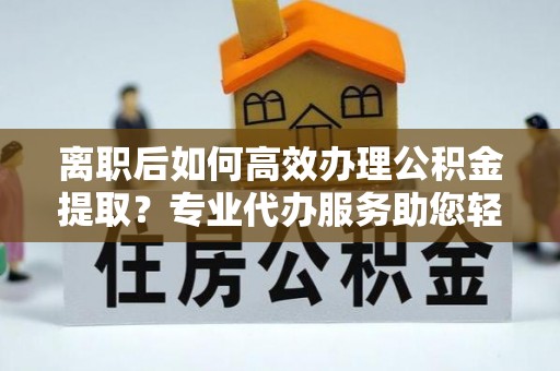 仁爱离职后如何高效办理公积金提取？专业代办服务助您轻松搞定