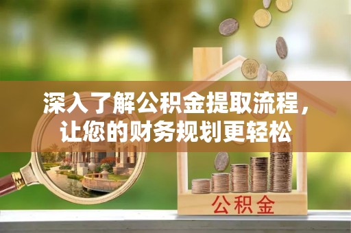 仁爱深入了解公积金提取流程，让您的财务规划更轻松
