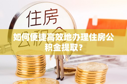 仁爱如何便捷高效地办理住房公积金提取？