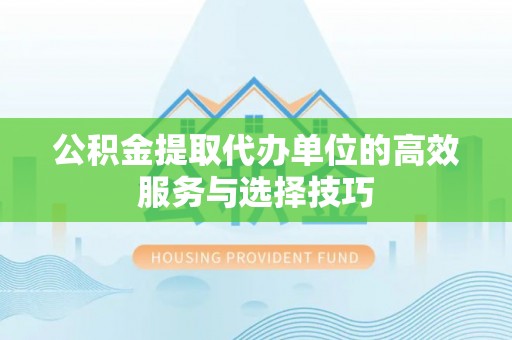 仁爱公积金提取代办单位的高效服务与选择技巧