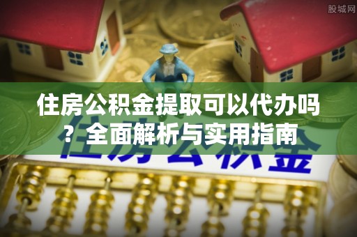 仁爱住房公积金提取可以代办吗？全面解析与实用指南