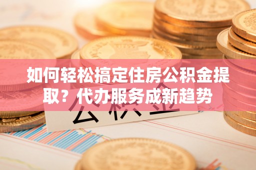 仁爱如何轻松搞定住房公积金提取？代办服务成新趋势