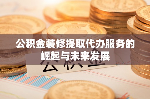仁爱公积金装修提取代办服务的崛起与未来发展