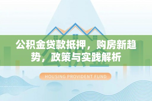 仁爱公积金贷款抵押，购房新趋势，政策与实践解析