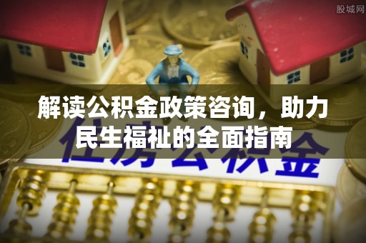 仁爱解读公积金政策咨询，助力民生福祉的全面指南