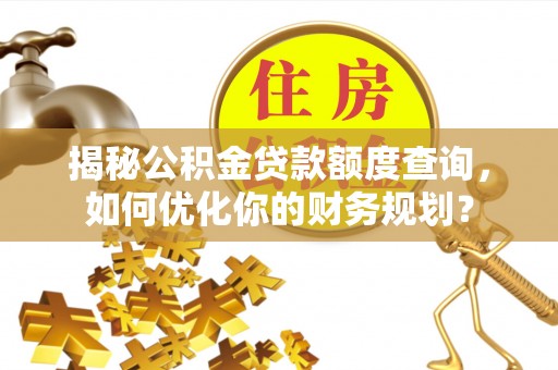 仁爱揭秘公积金贷款额度查询，如何优化你的财务规划？