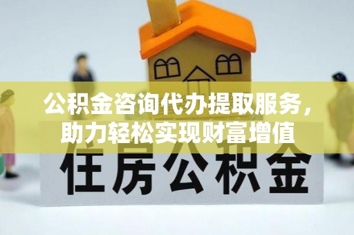 仁爱公积金咨询代办提取服务，助力轻松实现财富增值