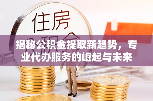 仁爱揭秘公积金提取新趋势，专业代办服务的崛起与未来