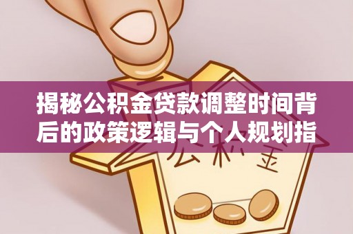 仁爱揭秘公积金贷款调整时间背后的政策逻辑与个人规划指南