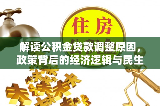仁爱解读公积金贷款调整原因，政策背后的经济逻辑与民生考量