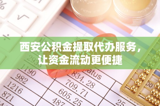 仁爱西安公积金提取代办服务，让资金流动更便捷