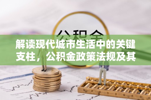 仁爱解读现代城市生活中的关键支柱，公积金政策法规及其深远影响