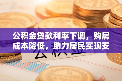 仁爱公积金贷款利率下调，购房成本降低，助力居民实现安居梦想