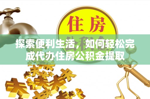 仁爱探索便利生活，如何轻松完成代办住房公积金提取