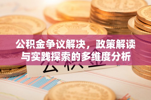 仁爱公积金争议解决，政策解读与实践探索的多维度分析