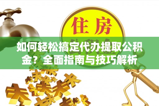 仁爱如何轻松搞定代办提取公积金？全面指南与技巧解析