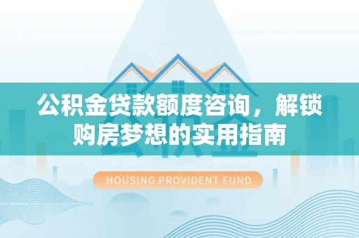仁爱公积金贷款额度咨询，解锁购房梦想的实用指南