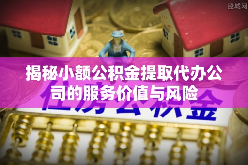 仁爱揭秘小额公积金提取代办公司的服务价值与风险