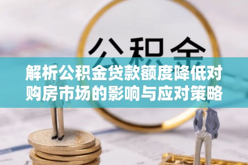 仁爱解析公积金贷款额度降低对购房市场的影响与应对策略