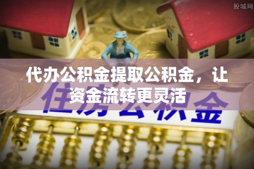 仁爱代办公积金提取公积金，让资金流转更灵活