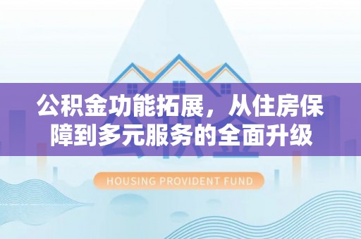 仁爱公积金功能拓展，从住房保障到多元服务的全面升级